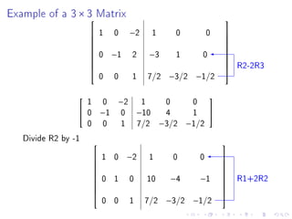 Example of a 3 × 3 Matrix
                                                                          
                            1    0       −2         1      0          0   
                                                                          
                                                                          
                             0    −1       2     −3         1      0
                                                                          
                                                                          
                                                                               R2-2R3
                                                                          
                                                                          
                             0    0        1     7 /2      −3/2 −1/2
                                                                          



                     1       0     −2           1         0      0
                                                                      
                    0       −1       0       −10         4      1     
                     0       0        1       7 /2       −3/2   −1/2
   Divide R2 by -1                                                        
                            1 0          −2     1          0      0       
                                                                          
                                                                          
                             0 1          0     10         −4      −1          R1+2R2
                                                                          
                                                                          
                                                                          
                                                                          
                             0 0          1     7/2       −3/2 −1/2
                                                                          
 