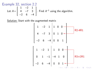Example 32, section 2.2
             1    −2   1
                     

   Let A =  4    −7   3 . Find A−1 using the algorithm.
             −2   6    −4

   Solution: Start with the augmented matrix
                                                      
                            1   −2    1   1 0 0       
                                                            R2-4R1
                                                      
                                                      
                             4   −7    3   0 1 0
                                                      
                                                      
                                                      
                                                      
                            −2    6   −4   0 0     1
                                                      


                                                      
                           1    −2   1    1   0 0     
                                                      
                                                      
                            0    1    −1 −4    1   0        R3+2R1
                                                      
                                                      
                                                      
                                                      
                            −2   6    −4   0   0 1
                                                      
 