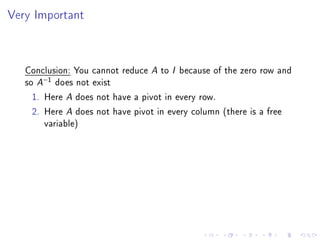 Very Important



   Conclusion: You cannot reduce A to I because of the zero row and
   so A−1 does not exist
     1. Here A does not have a pivot in every row.
     2. Here A does not have pivot in every column (there is a free
        variable)
 