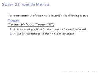 Section 2.3 Invertible Matrices

   If a square matrix A of size n × n is invertible the following is true
   Theorem
   The Invertible Matrix Theorem (IMT)

    1.   A has n pivot positions (n pivot rows and n pivot columns)
    2.   A can be row-reduced to the n × n identity matrix
 