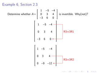 Example 6, Section 2.3
                              1        −5 −4
                                                      

   Determine whether A =     0        3           4      is invertible. Why(not)?
                              −3       6           0
                                                      
                         1    −5 −4                   
                                                      
                                                      
                          0        3           4              R3+3R1
                                                      
                                                      
                                                      
                                                      
                          −3       6       0
                                                      


                                                      
                         1    −5          −4          
                                                      
                                                      
                          0    3           4
                                                      
                                                      
                                                              R3+3R2
                                                      
                                                      
                          0    −9 −12
                                                      
 