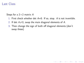 Last Class


   Steps for a 2 × 2 matrix A
    1. First check whether det A=0. If so, stop. A is not invertible.
    2. If det A = 0, swap the main diagonal elements of A.
    3. Then change the sign of both o diagonal elements (don't
       swap these)
 