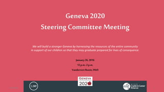 Geneva 2020
Steering Committee Meeting
January26,2016
12p.m.-2p.m.
Vandervort Room,HWS
1/22/2016 1
We will build a stronger Geneva by harnessing the resources of the entire community
in support of our children so that they may graduate prepared for lives of consequence.
 