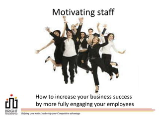 Motivating staff




How to increase your business success
by more fully engaging your employees
 