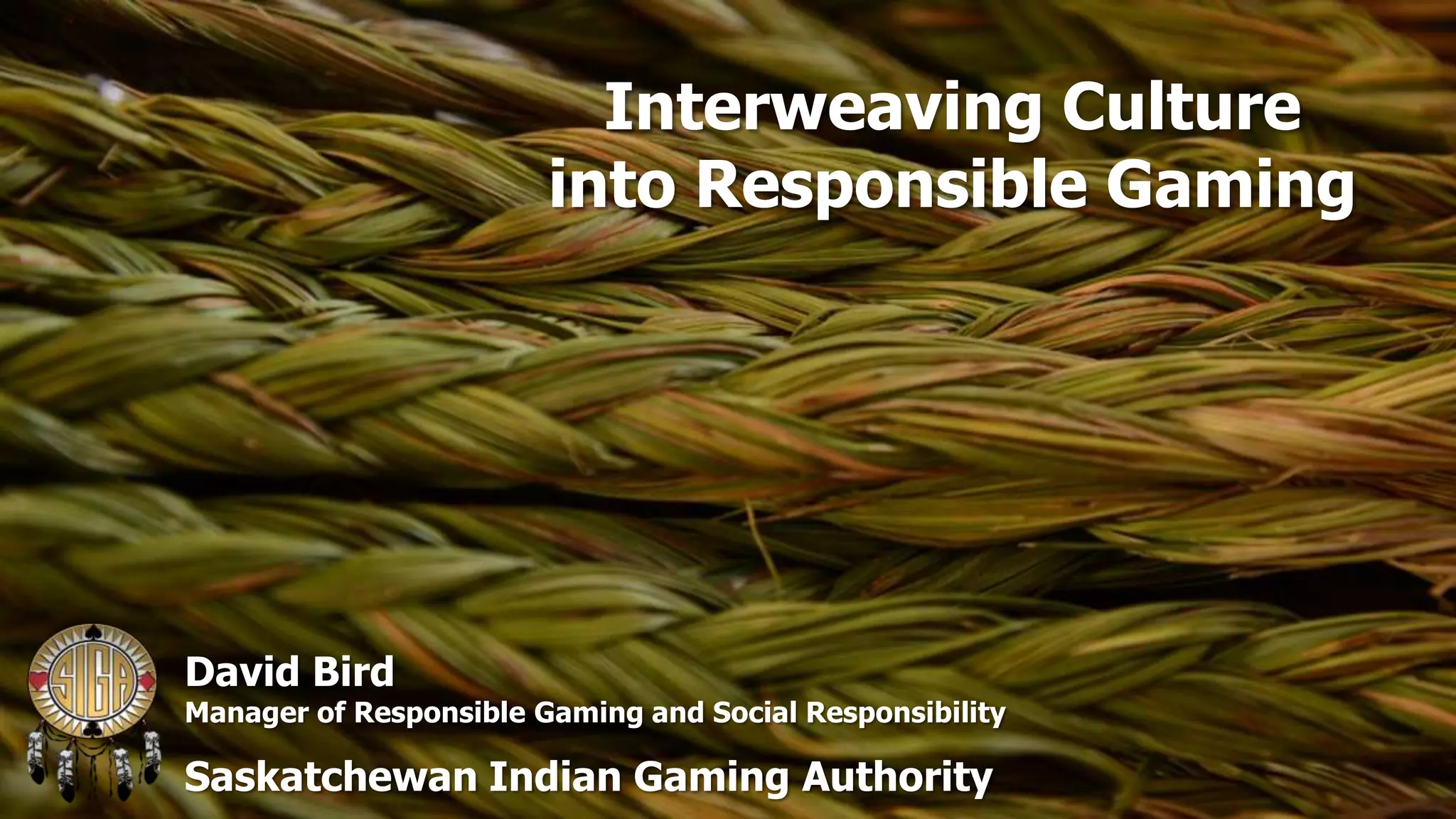 Interweaving Culture
into Responsible Gaming

David Bird

Manager of Responsible Gaming and Social Responsibility

Saskatchewan Indian Gaming Authority

 