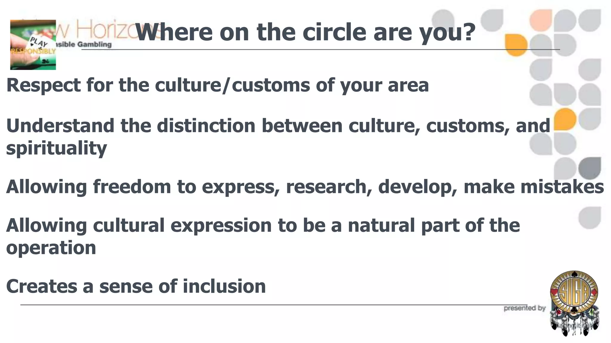 Where on the circle are you?
Respect for the culture/customs of your area
Understand the distinction between culture, customs, and
spirituality
Allowing freedom to express, research, develop, make mistakes
Allowing cultural expression to be a natural part of the
operation

Creates a sense of inclusion

 