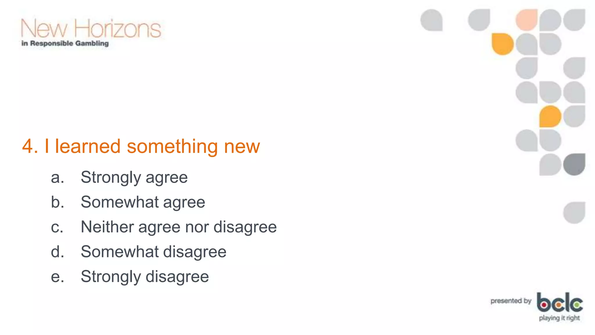 4. I learned something new
a.
b.
c.
d.
e.

Strongly agree
Somewhat agree
Neither agree nor disagree
Somewhat disagree
Strongly disagree

 