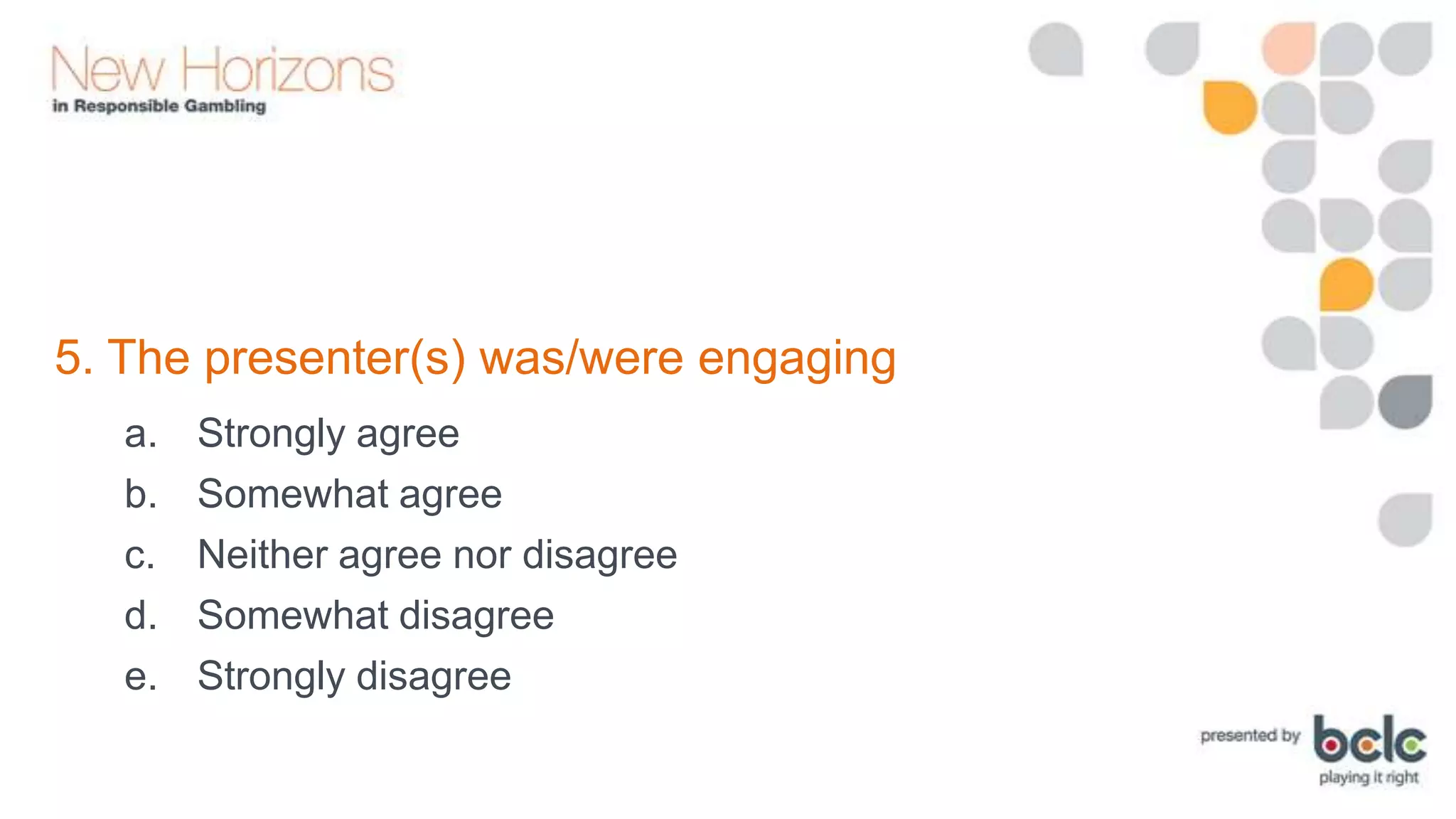 5. The presenter(s) was/were engaging
a.
b.
c.
d.
e.

Strongly agree
Somewhat agree
Neither agree nor disagree
Somewhat disagree
Strongly disagree

 