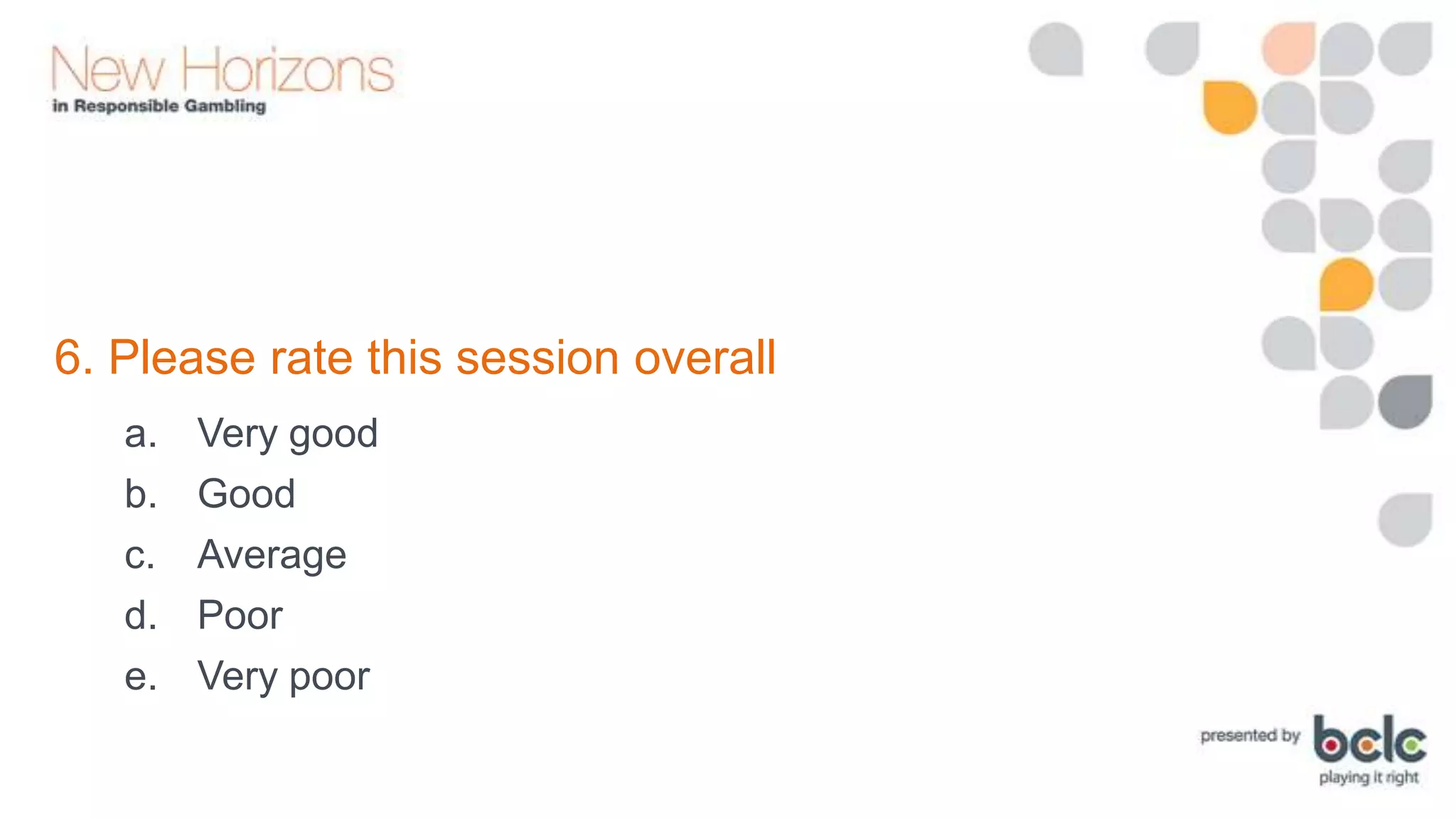 6. Please rate this session overall
a.
b.
c.
d.
e.

Very good
Good
Average
Poor
Very poor

 