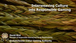 Interweaving Culture
into Responsible Gaming

David Bird

Manager of Responsible Gaming and Social Responsibility

Saskatchewan Indian Gaming Authority

 