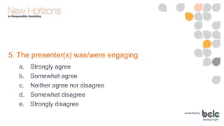 5. The presenter(s) was/were engaging
a.
b.
c.
d.
e.

Strongly agree
Somewhat agree
Neither agree nor disagree
Somewhat disagree
Strongly disagree

 