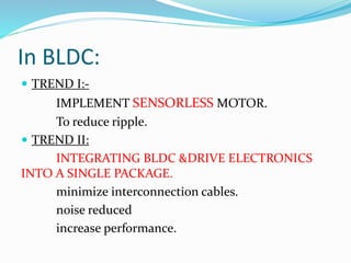 In BLDC:
 TREND I:-
IMPLEMENT SENSORLESS MOTOR.
To reduce ripple.
 TREND II:
INTEGRATING BLDC &DRIVE ELECTRONICS
INTO A SINGLE PACKAGE.
minimize interconnection cables.
noise reduced
increase performance.
 