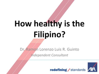 How healthy is the
Filipino?
Dr. Ramon Lorenzo Luis R. Guinto
Independent Consultant

1

 