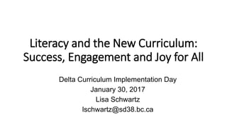 Literacy and the New Curriculum:
Success, Engagement and Joy for All
Delta Curriculum Implementation Day
January 30, 2017
Lisa Schwartz
lschwartz@sd38.bc.ca
 