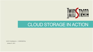 CLOUD STORAGE IN ACTION

© 2013 TwinStrata Inc. | CONFIDENTIAL
January 31, 2013

 