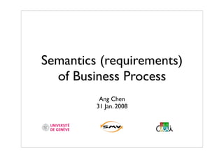Semantics (requirements)
  of Business Process
          Ang Chen
         31 Jan. 2008
 