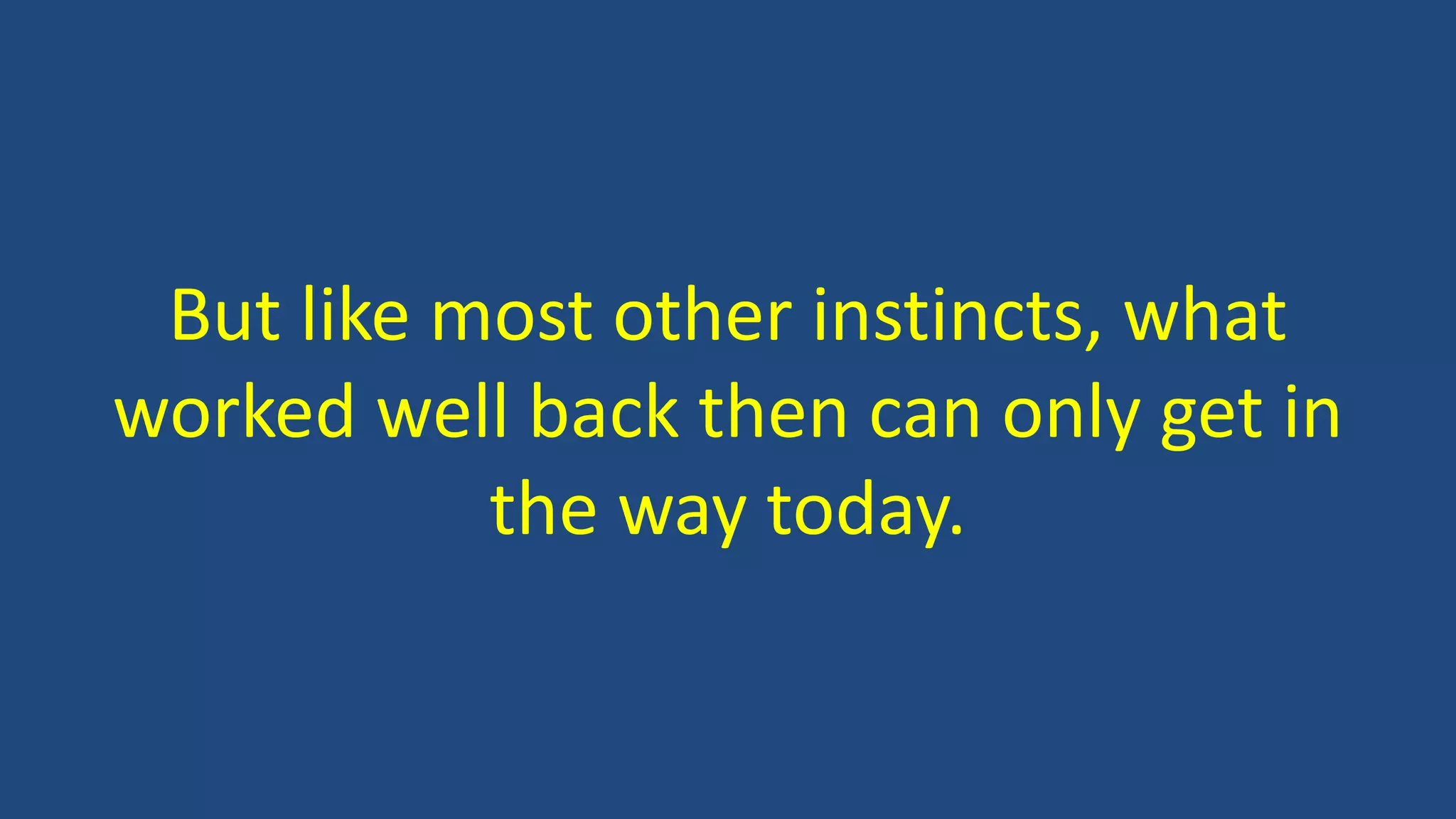 But like most other instincts, what
worked well back then can only get in
the way today.
 
