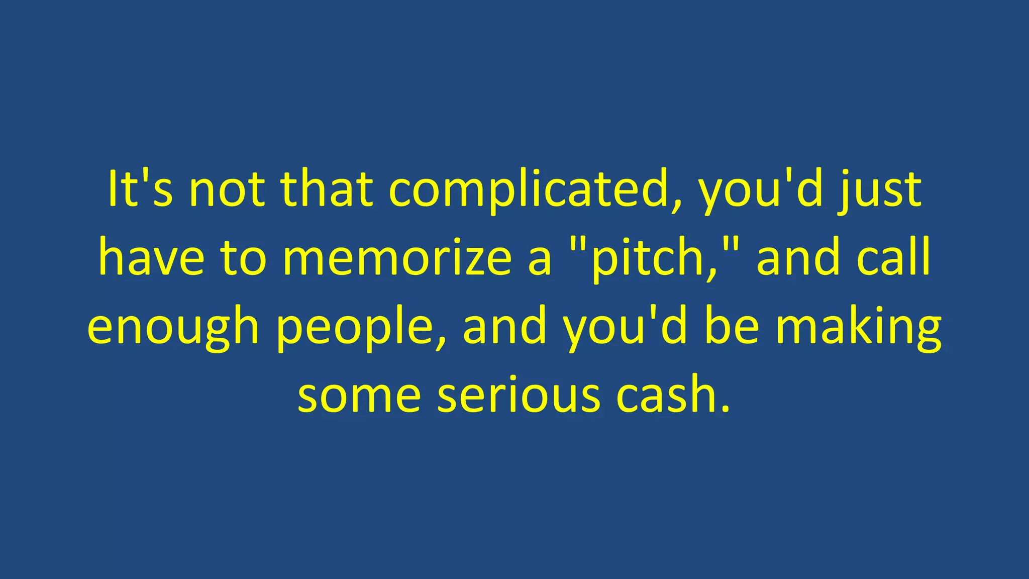 It's not that complicated, you'd just
have to memorize a "pitch," and call
enough people, and you'd be making
some serious cash.
 