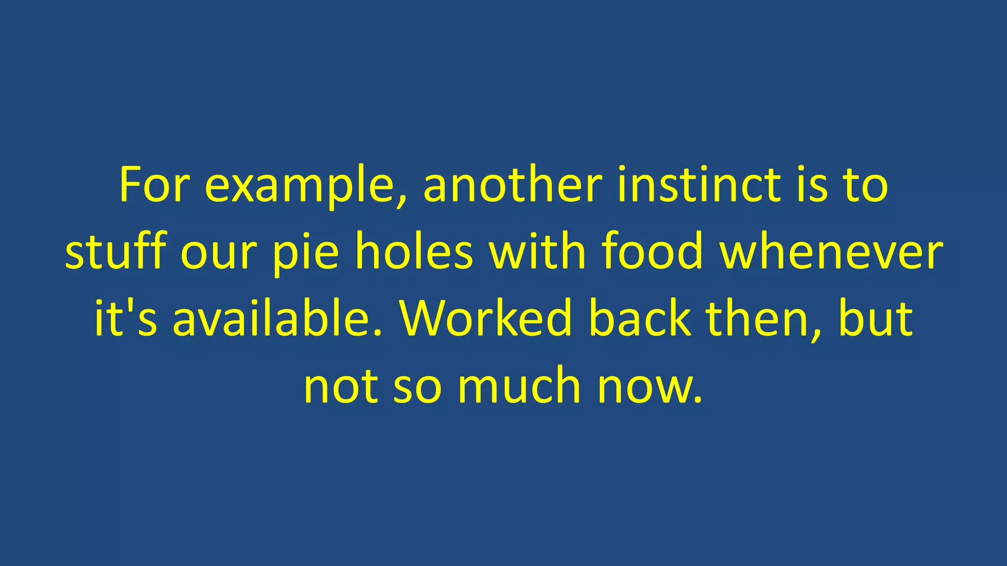 For example, another instinct is to
stuff our pie holes with food whenever
it's available. Worked back then, but
not so much now.
 