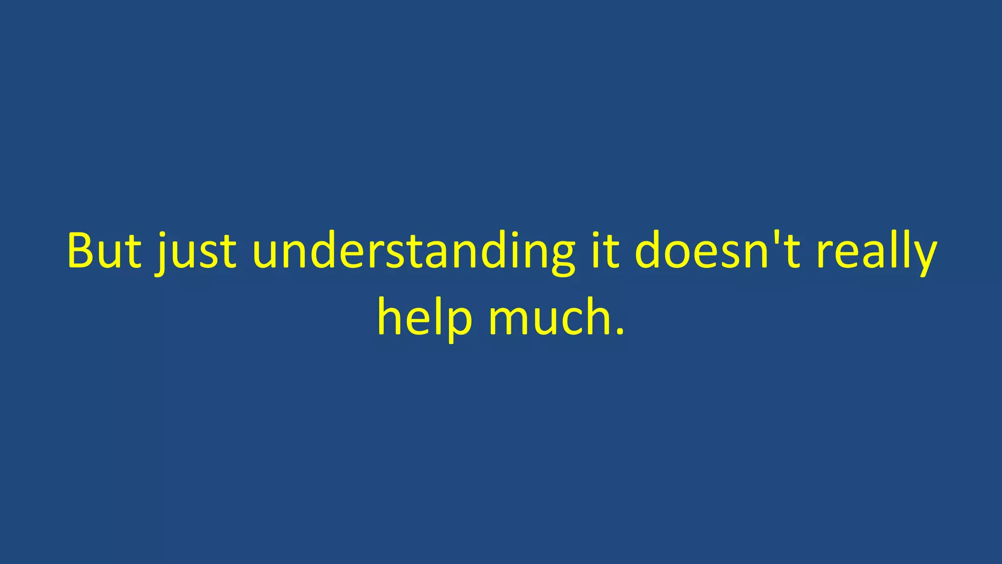 But just understanding it doesn't really
help much.
 