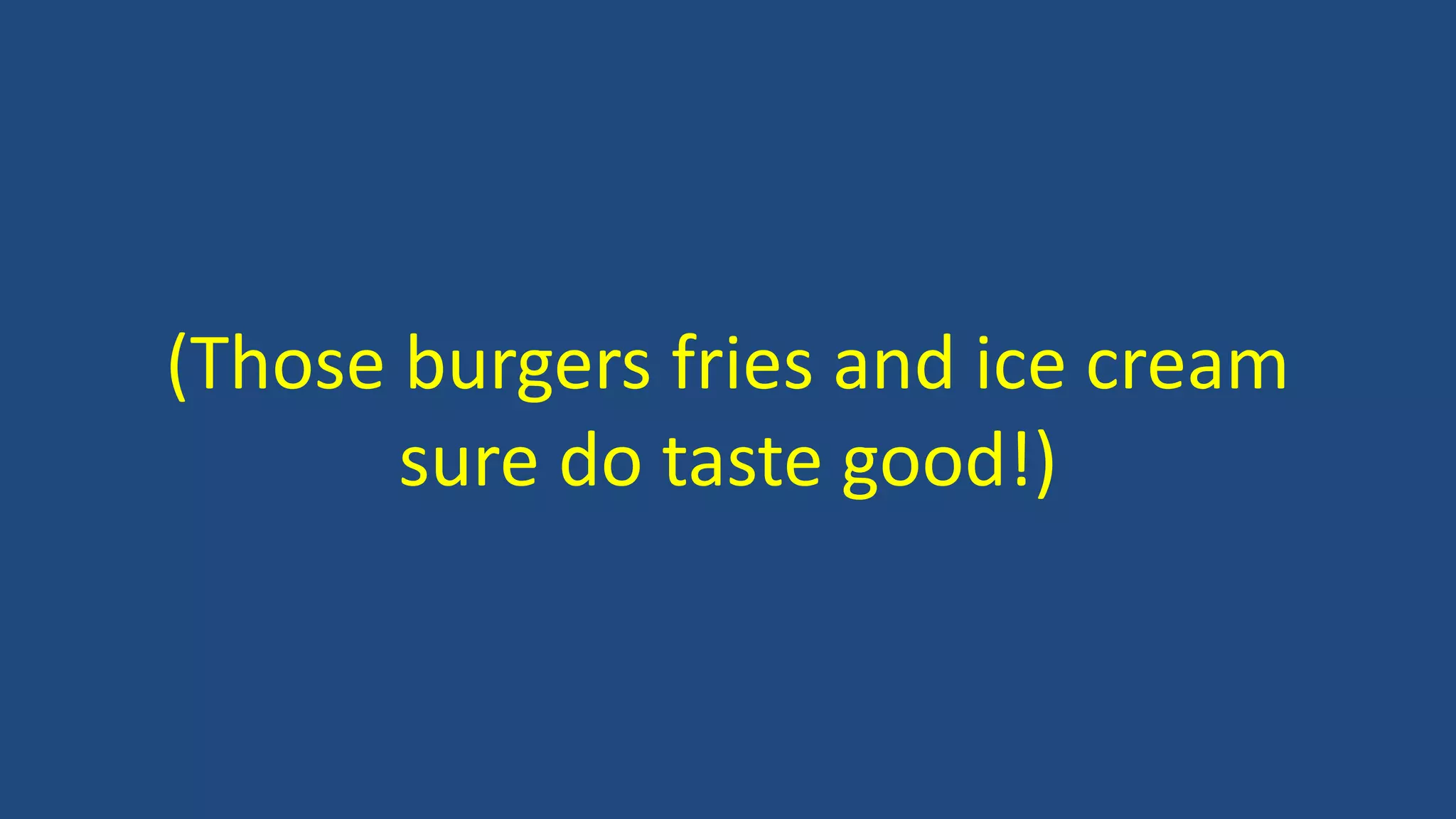 (Those burgers fries and ice cream
sure do taste good!)
 