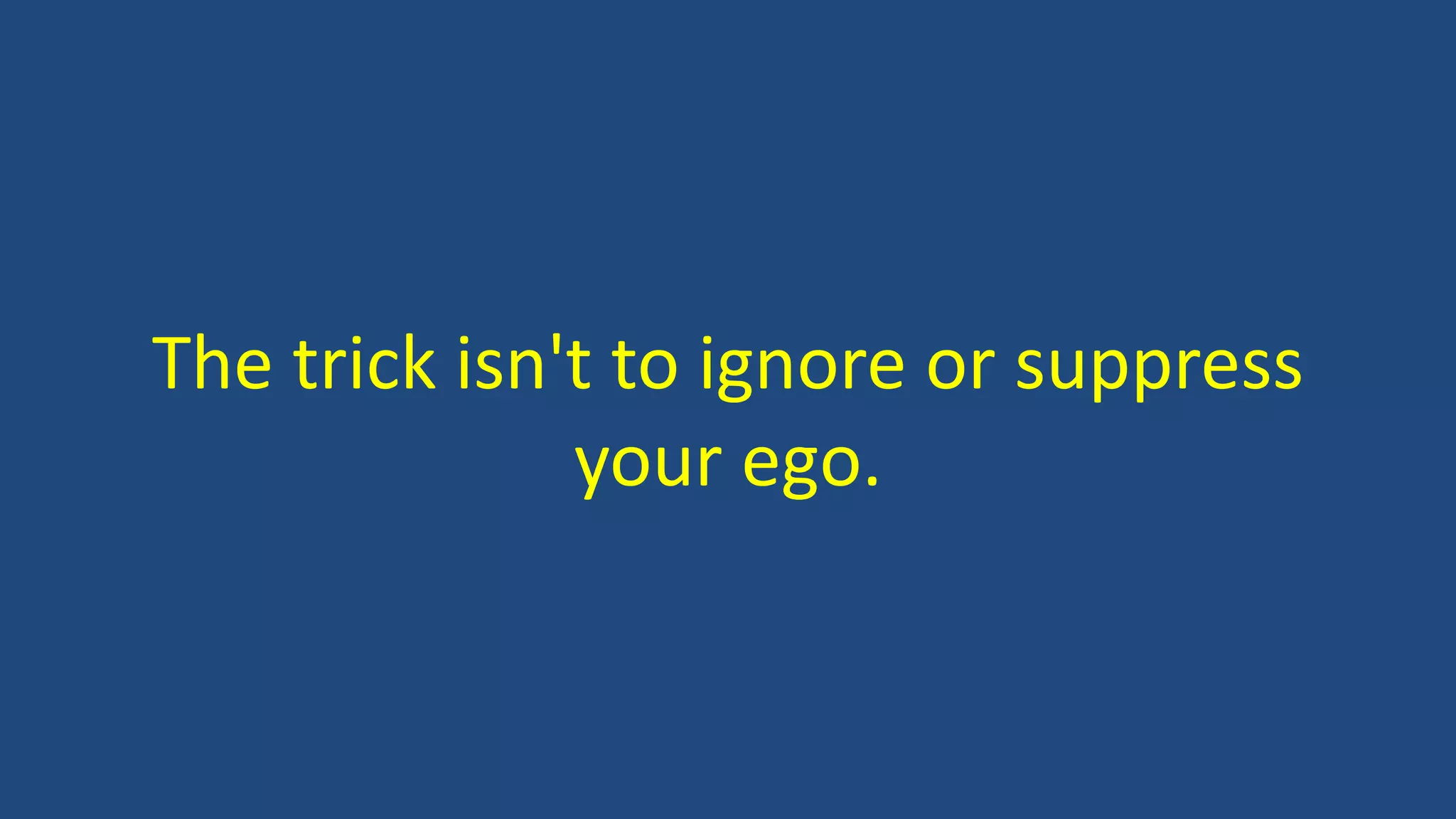 The trick isn't to ignore or suppress
your ego.
 
