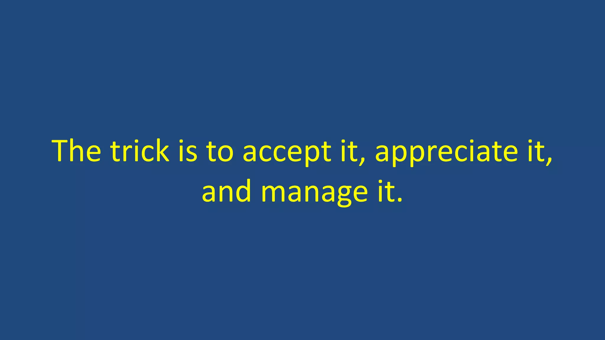 The trick is to accept it, appreciate it,
and manage it.
 