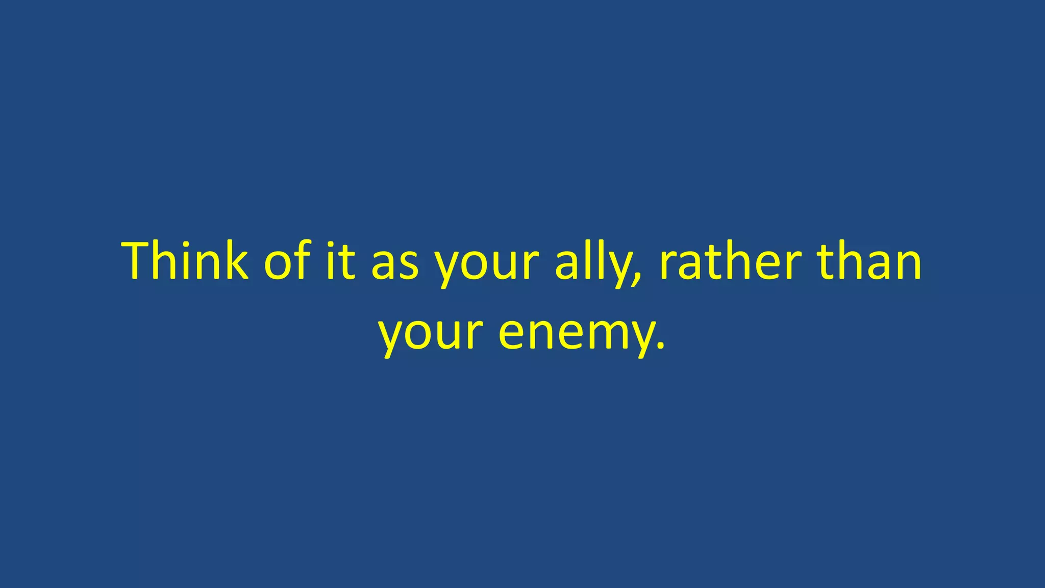 Think of it as your ally, rather than
your enemy.
 