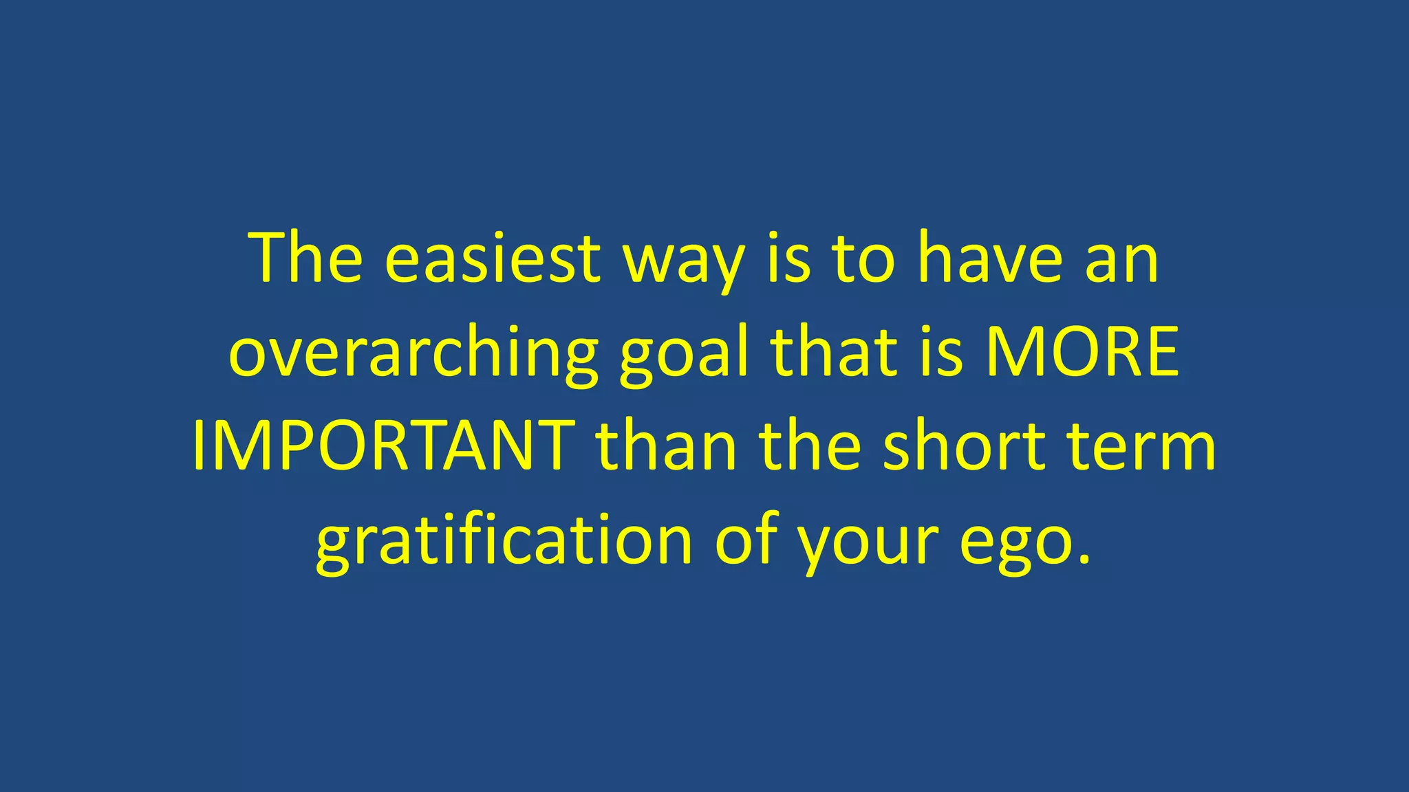 The easiest way is to have an
overarching goal that is MORE
IMPORTANT than the short term
gratification of your ego.
 