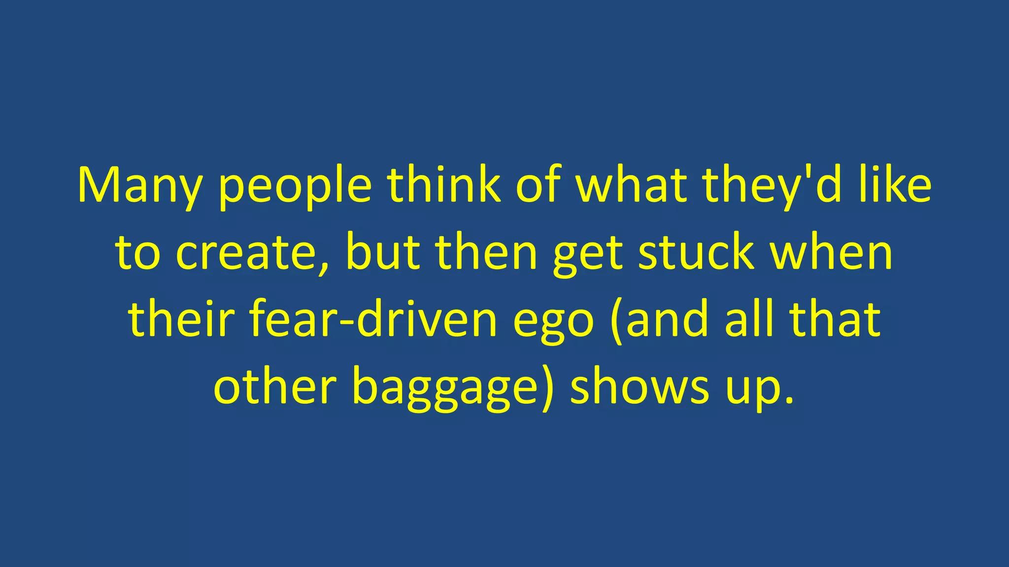 Many people think of what they'd like
to create, but then get stuck when
their fear-driven ego (and all that
other baggage) shows up.
 