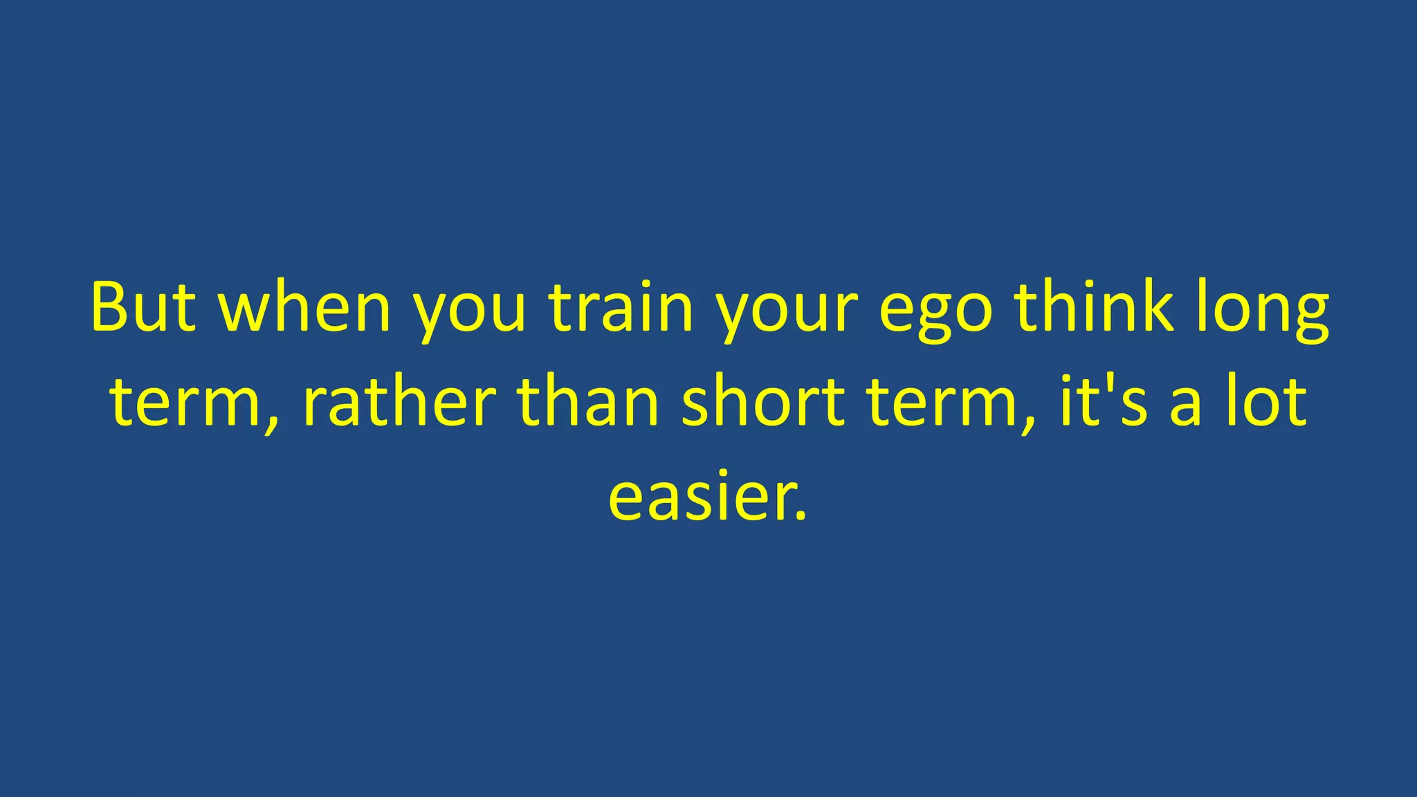 But when you train your ego think long
term, rather than short term, it's a lot
easier.
 