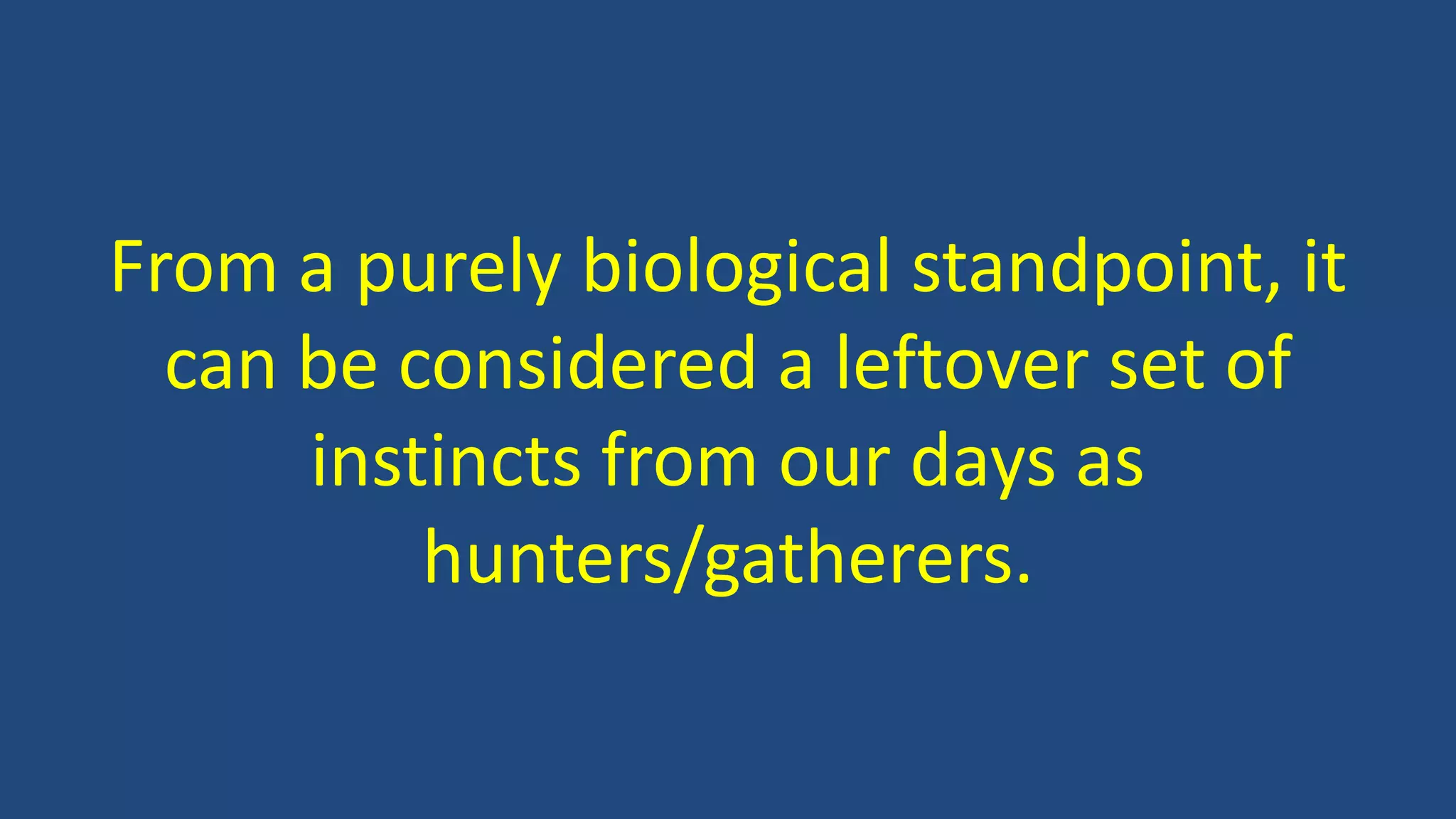 From a purely biological standpoint, it
can be considered a leftover set of
instincts from our days as
hunters/gatherers.
 