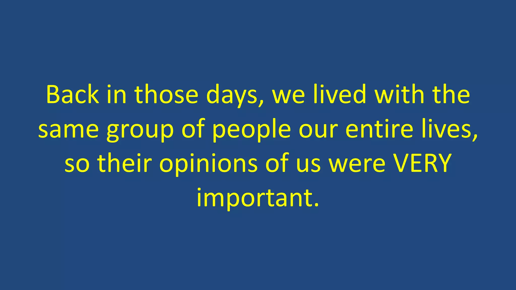 Back in those days, we lived with the
same group of people our entire lives,
so their opinions of us were VERY
important.
 