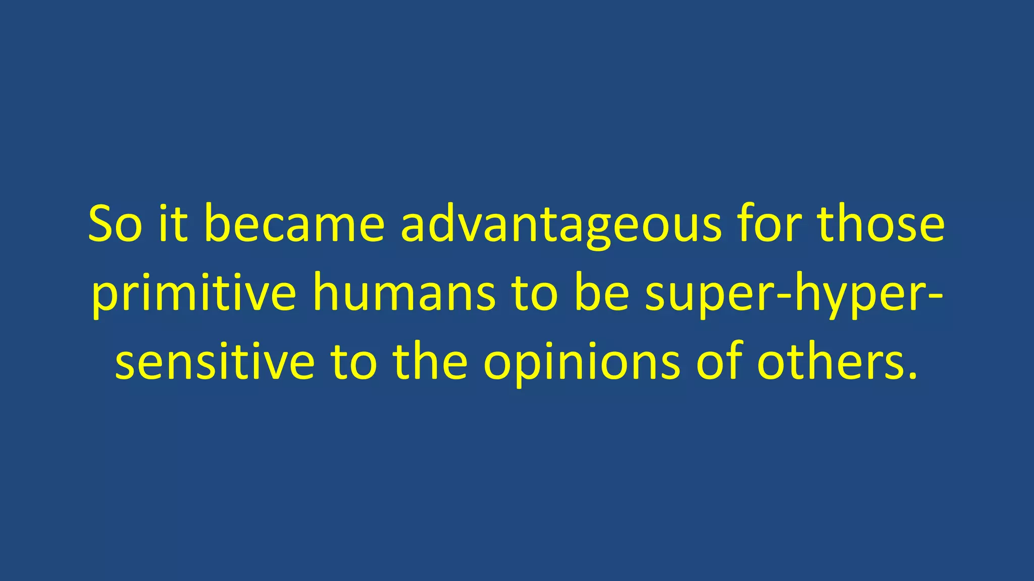 So it became advantageous for those
primitive humans to be super-hyper-
sensitive to the opinions of others.
 