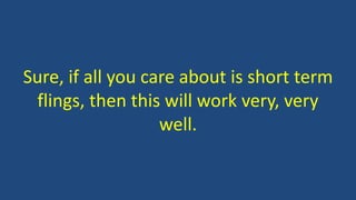 Sure, if all you care about is short term
flings, then this will work very, very
well.
 
