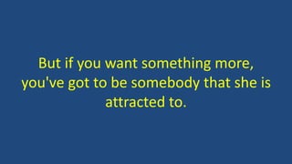 But if you want something more,
you've got to be somebody that she is
attracted to.
 