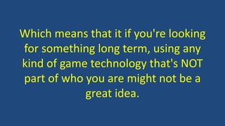 Which means that it if you're looking
for something long term, using any
kind of game technology that's NOT
part of who you are might not be a
great idea.
 