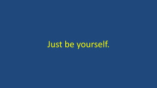 Just be yourself.
 