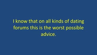 I know that on all kinds of dating
forums this is the worst possible
advice.
 
