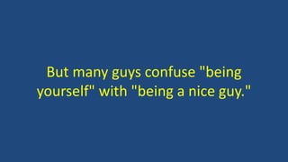 But many guys confuse "being
yourself" with "being a nice guy."
 