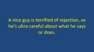 A nice guy is terrified of rejection, so
he's ultra careful about what he says
or does.
 