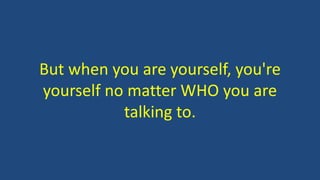 But when you are yourself, you're
yourself no matter WHO you are
talking to.
 
