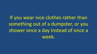 If you wear nice clothes rather than
something out of a dumpster, or you
shower once a day instead of once a
week.
 