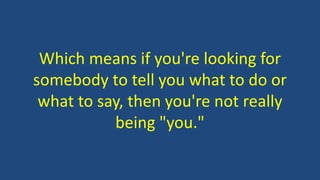 Which means if you're looking for
somebody to tell you what to do or
what to say, then you're not really
being "you."
 