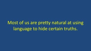 Most of us are pretty natural at using
language to hide certain truths.
 