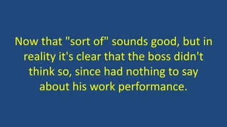 Now that "sort of" sounds good, but in
reality it's clear that the boss didn't
think so, since had nothing to say
about his work performance.
 