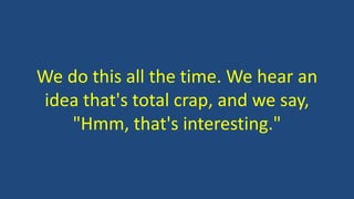 We do this all the time. We hear an
idea that's total crap, and we say,
"Hmm, that's interesting."
 