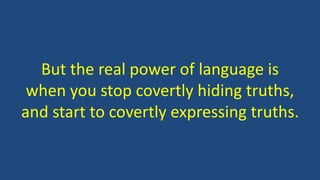 But the real power of language is
when you stop covertly hiding truths,
and start to covertly expressing truths.
 