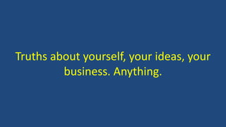 Truths about yourself, your ideas, your
business. Anything.
 