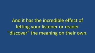 And it has the incredible effect of
letting your listener or reader
"discover" the meaning on their own.
 